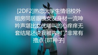 [2DF2]热恋大学生情侣校外租房同居眼镜女友身材一流呻吟声堪比女优嗲叫的心痒痒无套结尾还说我被内射了非常有撸点 [BT种子]