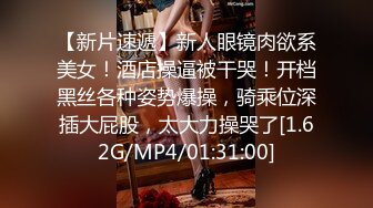 【新片速遞】新人眼镜肉欲系美女！酒店操逼被干哭！开档黑丝各种姿势爆操，骑乘位深插大屁股，太大力操哭了[1.62G/MP4/01:31:00]