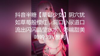 抖音半糖【草莓少女】阴穴犹如草莓般樱红，洞口小尿道口流出闪闪晶莹水水，娇喘甜美呻吟39V福利