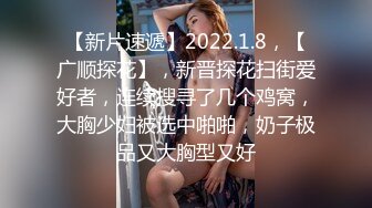 【新片速遞】2022.1.8，【广顺探花】，新晋探花扫街爱好者，连续搜寻了几个鸡窝，大胸少妇被选中啪啪，奶子极品又大胸型又好