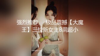 强烈推荐❤️极品震撼【大魔王】三位新女主B洞超小