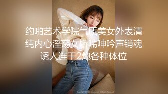 约啪艺术学院气质美女外表清纯内心淫荡女娇喘呻吟声销魂诱人连干2炮各种体位