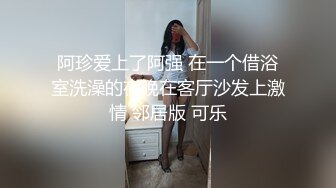 阿珍爱上了阿强 在一个借浴室洗澡的夜晚在客厅沙发上激情 邻居版 可乐