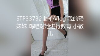 STP33732 糖心Vlog 我的骚妹妹 鸡吧对她进行教育 小敏儿