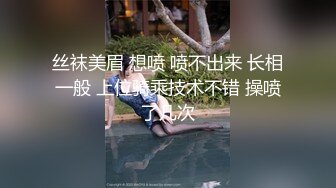 丝袜美眉 想喷 喷不出来 长相一般 上位骑乘技术不错 操喷了几次