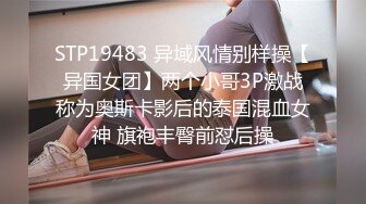 STP19483 异域风情别样操【异国女团】两个小哥3P激战称为奥斯卡影后的泰国混血女神 旗袍丰臀前怼后操