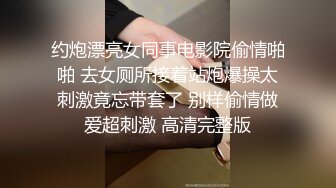 约炮漂亮女同事电影院偷情啪啪 去女厕所接着站炮爆操太刺激竟忘带套了 别样偷情做爱超刺激 高清完整版