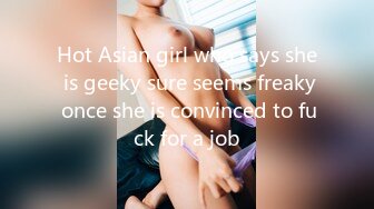 Hot Asian girl who says she is geeky sure seems freaky once she is convinced to fuck for a job