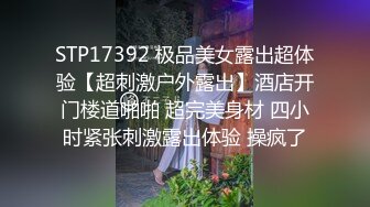 STP17392 极品美女露出超体验【超刺激户外露出】酒店开门楼道啪啪 超完美身材 四小时紧张刺激露出体验 操疯了