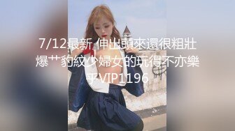 7/12最新 伸出頭來還很粗壯爆艹豹紋少婦女的玩得不亦樂乎VIP1196