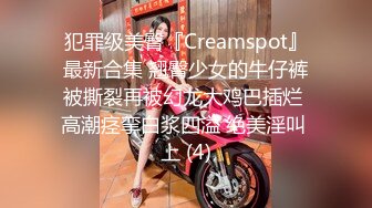 犯罪级美臀『Creamspot』最新合集 翘臀少女的牛仔裤被撕裂再被幻龙大鸡巴插烂 高潮痉挛白浆四溢 绝美淫叫 上 (4)