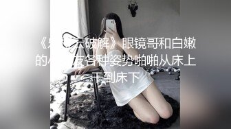 《乐橙云破解》眼镜哥和白嫩的小女友各种姿势啪啪从床上干到床下