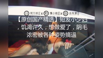 【原创国产精选】短发小少妇，饥渴许久，想做爱了，阴毛浓密被各种姿势搞逼