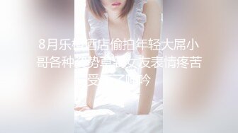 8月乐橙酒店偷拍年轻大屌小哥各种姿势草到女友表情疼苦受不了呻吟