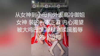 从女神到小母狗外表高冷御姐女神 装的一本正紧 内心渴望被大鸡巴操 被肆意蹂躏羞辱的小母狗