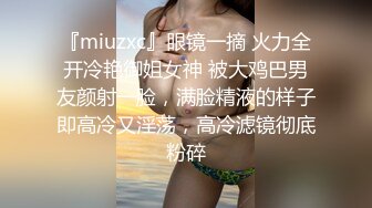 『miuzxc』眼镜一摘 火力全开冷艳御姐女神 被大鸡巴男友颜射一脸，满脸精液的样子即高冷又淫荡，高冷滤镜彻底粉碎