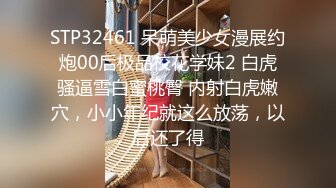 STP32461 呆萌美少女漫展约炮00后极品校花学妹2 白虎骚逼雪白蜜桃臀 内射白虎嫩穴，小小年纪就这么放荡，以后还了得