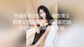 色逼房东出租屋❤️催收美女租客交租趁她老公不在家把她扑倒床上各种姿势干她