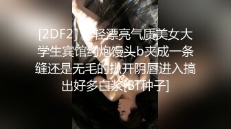 [2DF2] 年轻漂亮气质美女大学生宾馆约炮馒头b夹成一条缝还是无毛的扒开阴唇进入搞出好多白浆[BT种子]