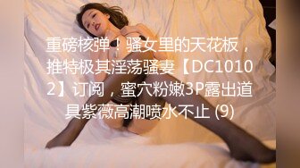 重磅核弹！骚女里的天花板，推特极其淫荡骚妻【DC10102】订阅，蜜穴粉嫩3P露出道具紫薇高潮喷水不止 (9)