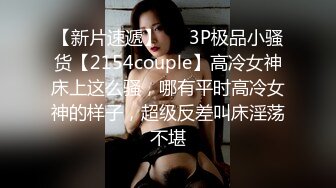 【新片速遞】   ⚡3P极品小骚货【2154couple】高冷女神床上这么骚，哪有平时高冷女神的样子，超级反差叫床淫荡不堪