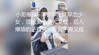 小哥爆操G罩杯学生妹早恋少女，顶级美乳又大又软，后入爆插奶子直晃，草完不爽又抠穴自慰