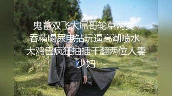   鬼畜双飞大屌哥轮草两女，吞精喝尿电钻玩逼高潮喷水 大鸡巴疯狂抽插干翻两位人妻少妇