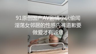 91原创国产AV剧情小伙偷闻淫荡女邻居的性感内裤道歉要做爱才有诚意