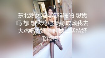 东北熟女妈妈吃鸡啪啪 想我吗 想 想大鸡吧操我 哎呦我去 大鸡吧太好了 阿姨口活特好 老能喷了