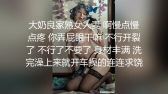 大奶良家熟女人妻 啊慢点慢点疼 你弄屁眼干嘛 不行开裂了 不行了不要了 身材丰满 洗完澡上来就开车操的连连求饶