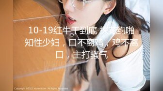 10-19红牛干到底 探花约啪知性少妇，口不离鸡，鸡不离口，主打骚气