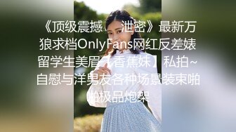 《顶级震撼㊙️泄密》最新万狼求档OnlyFans网红反差婊留学生美眉【香蕉妹】私拍~自慰与洋男友各种场景装束啪啪极品炮架