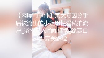 【网曝门事件】某大专因分手后被流出的小姐姐性爱私拍流出_浴室后入啪啪猛操_跪舔口爆_完美露脸