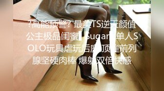 ?高能预警? 最美TS逆天颜值公主极品闺蜜▌Sugar▌单人SOLO玩具虐玩后庭 顶撞前列腺坚硬肉棒 爆射双倍快感