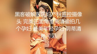 黑客破解医院妇产科监控摄像头 完美正面角度高清偷拍几个孕妇 最美年轻孕妇 阴蒂清晰可见