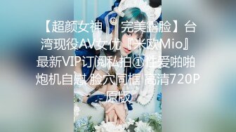 【超颜女神❤️完美露脸】台湾现役AV女优『米欧Mio』最新VIP订阅私拍①性爱啪啪 炮机自慰 脸穴同框 高清720P原版