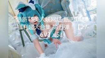 最新TS美人妖网红 甄选1888福利超大合集 第五弹！【276V】 (51)