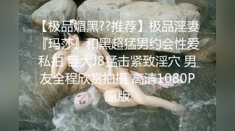 【极品媚黑??推荐】极品淫妻『玛莎』和黑超猛男约会性爱私拍 巨大J8猛击紧致淫穴 男友全程欣赏拍摄 高清1080P原版