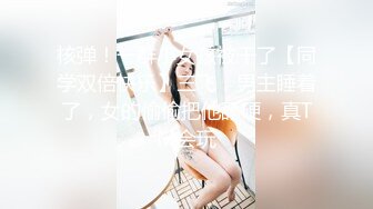 核弹！一群小女孩被干了【同学双倍快乐】三飞，男主睡着了，女的偷偷把他舔硬，真TM会玩