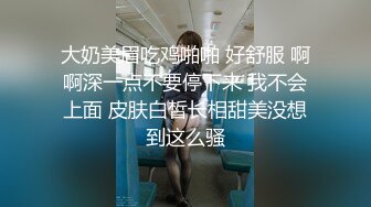 大奶美眉吃鸡啪啪 好舒服 啊啊深一点不要停下来 我不会上面 皮肤白皙长相甜美没想到这么骚