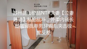 苏州昆山极品NTR夫妻【泣妻器骑】私拍乱斗，外柔内骚长腿翘臀找单男3P前后夹击极度反差