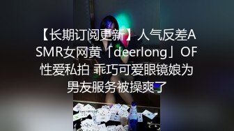 【长期订阅更新】人气反差ASMR女网黄「deerlong」OF性爱私拍 乖巧可爱眼镜娘为男友服务被操爽了