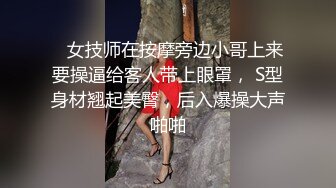    女技师在按摩旁边小哥上来要操逼给客人带上眼罩， S型身材翘起美臀，后入爆操大声啪啪