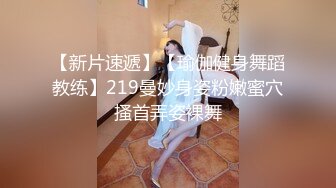 【新片速遞】【瑜伽健身舞蹈教练】219曼妙身姿粉嫩蜜穴搔首弄姿裸舞