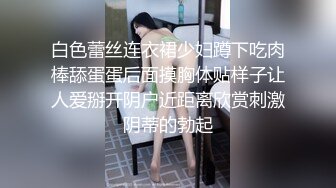 白色蕾丝连衣裙少妇蹲下吃肉棒舔蛋蛋后面摸胸体贴样子让人爱掰开阴户近距离欣赏刺激阴蒂的勃起