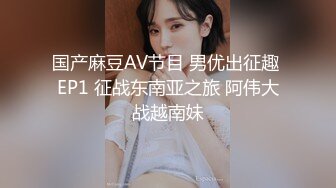 国产麻豆AV节目 男优出征趣 EP1 征战东南亚之旅 阿伟大战越南妹