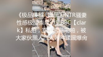 《极品硬核✿媚黑》NTR骚妻性感极品崇黑讨黑BBC【clark】私拍，露出紫薇啪啪，被大家伙黑人白人各种蹂躏爆肏