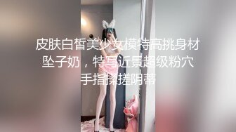 皮肤白皙美少女模特高挑身材 坠子奶，特写近景超级粉穴 手指揉搓阴蒂