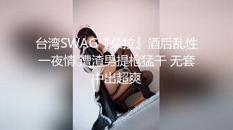 台湾SWAG『朵拉』酒后乱性一夜情 遭渣男提枪猛干 无套中出超爽