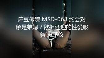 麻豆传媒 MSD-068 约会对象是弟媳？欲拒还迎的性爱服务 袁子仪